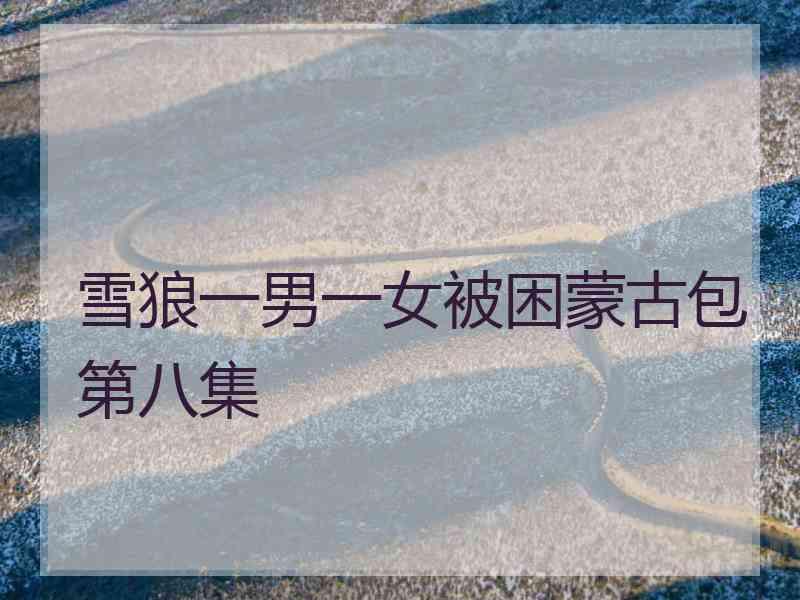 雪狼一男一女被困蒙古包第八集