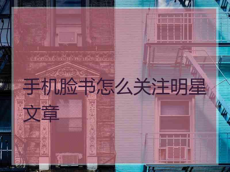 手机脸书怎么关注明星文章