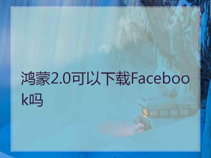 鸿蒙2.0可以下载Facebook吗