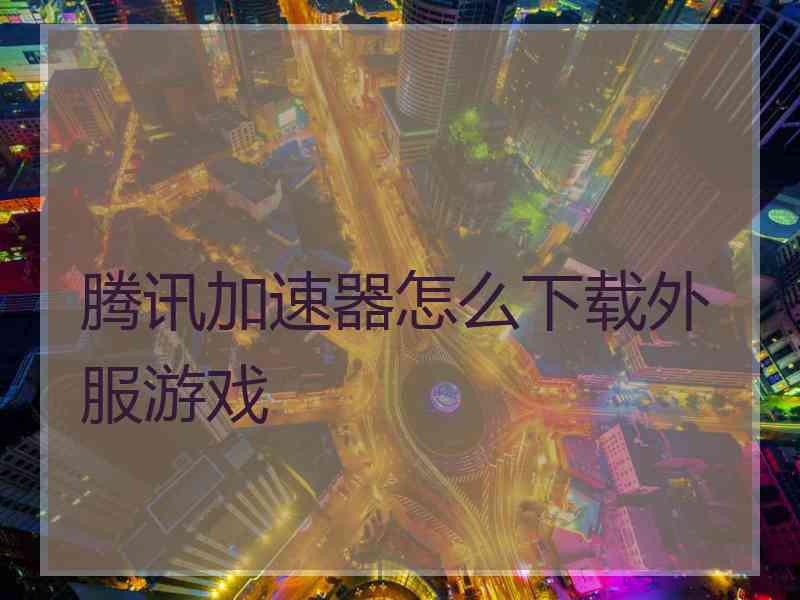 腾讯加速器怎么下载外服游戏