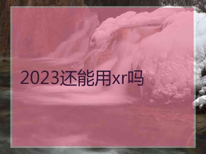 2023还能用xr吗