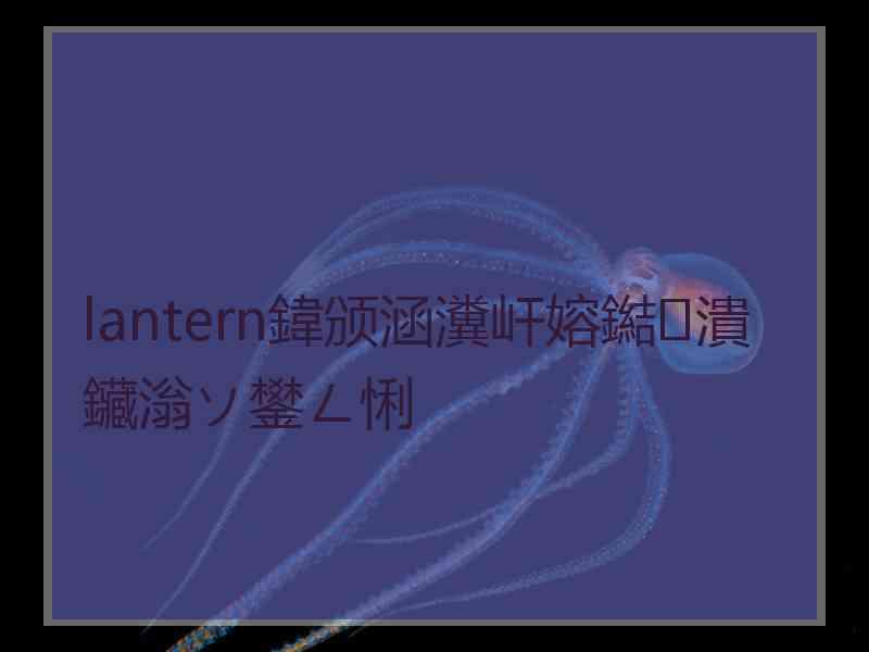 lantern鍏颁涵瀵屽嫆鐑潰鑶滃ソ鐢ㄥ悧