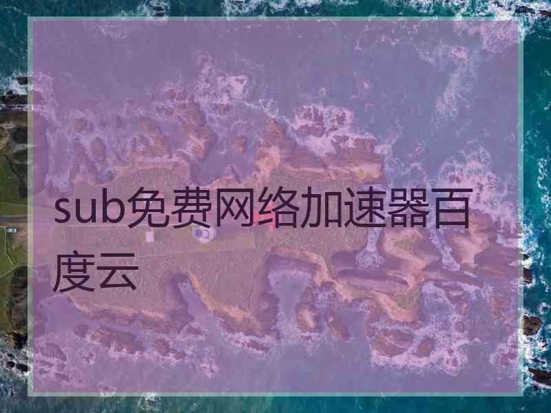 sub免费网络加速器百度云