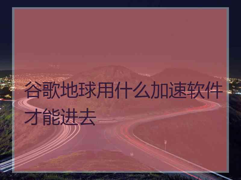 谷歌地球用什么加速软件才能进去