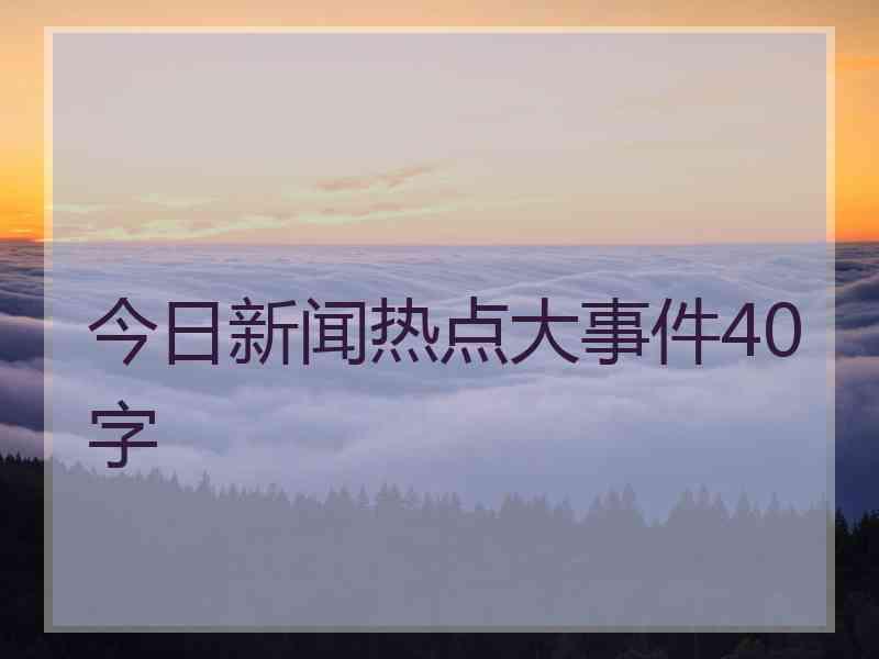 今日新闻热点大事件40字