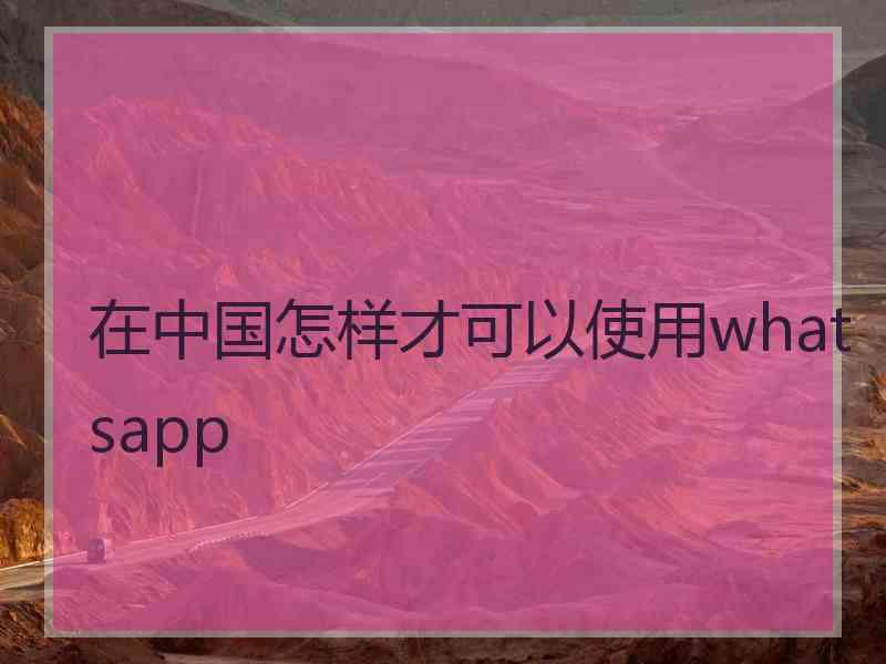 在中国怎样才可以使用whatsapp