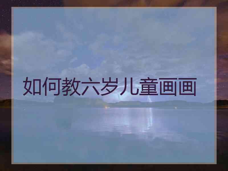 如何教六岁儿童画画