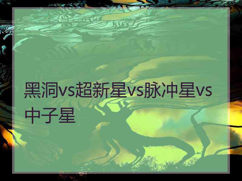 黑洞vs超新星vs脉冲星vs中子星