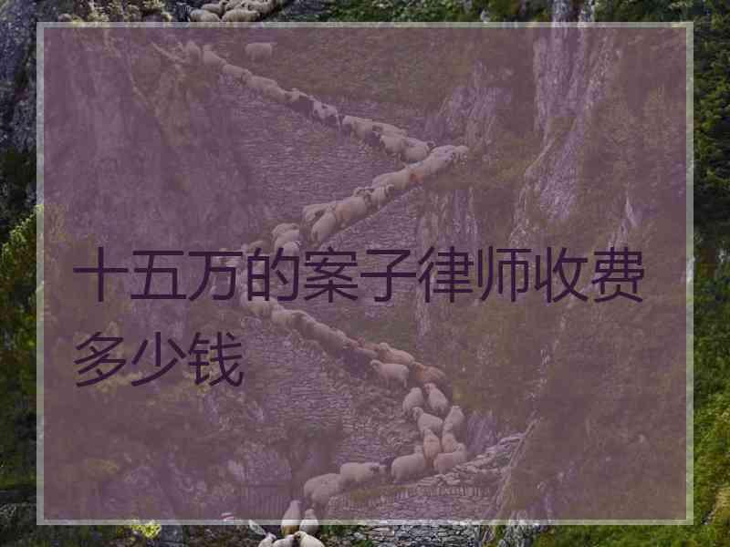 十五万的案子律师收费多少钱