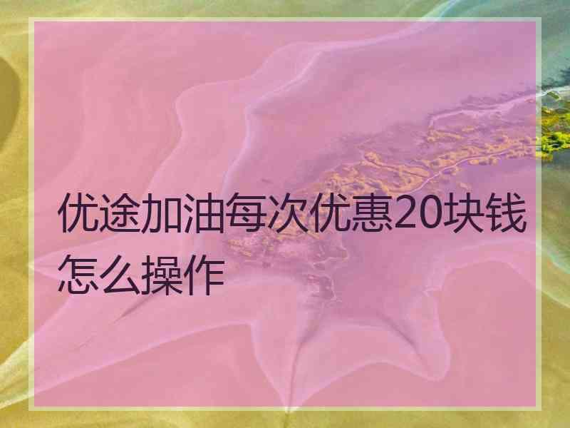 优途加油每次优惠20块钱怎么操作