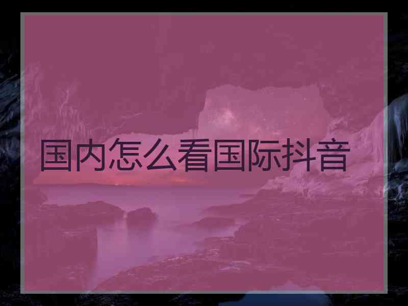 国内怎么看国际抖音