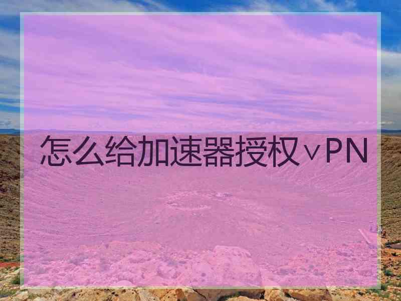 怎么给加速器授权∨PN