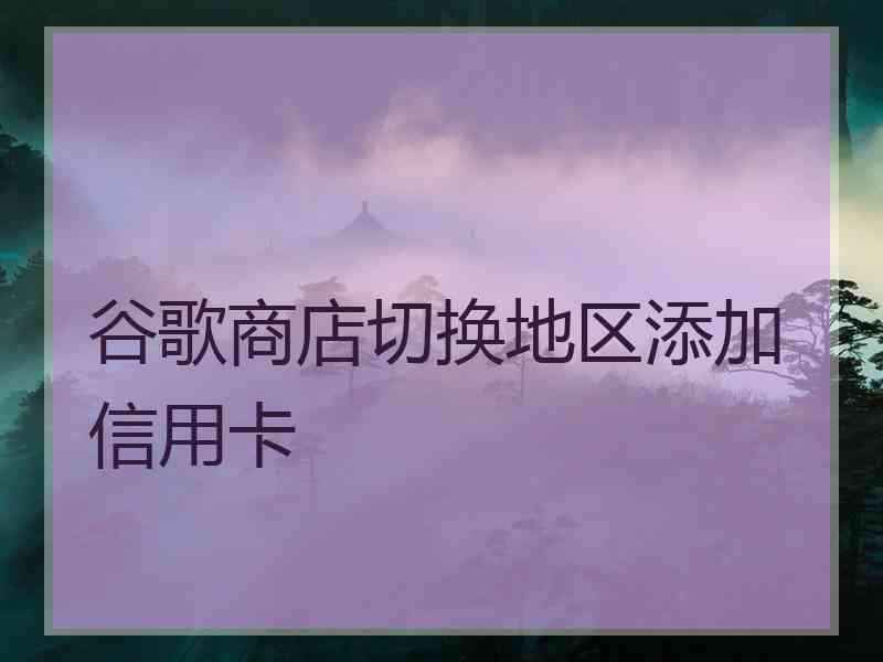 谷歌商店切换地区添加信用卡