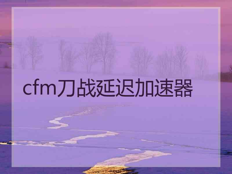 cfm刀战延迟加速器