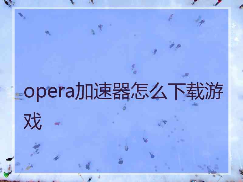 opera加速器怎么下载游戏