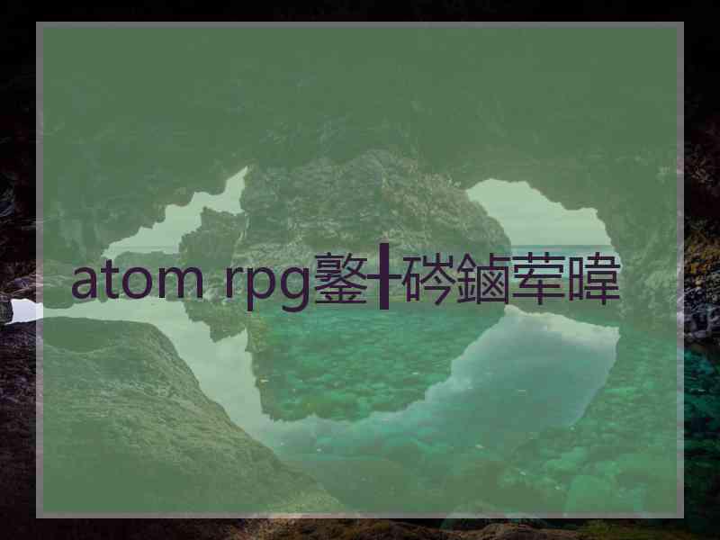 atom rpg鐜╂硶鏀荤暐