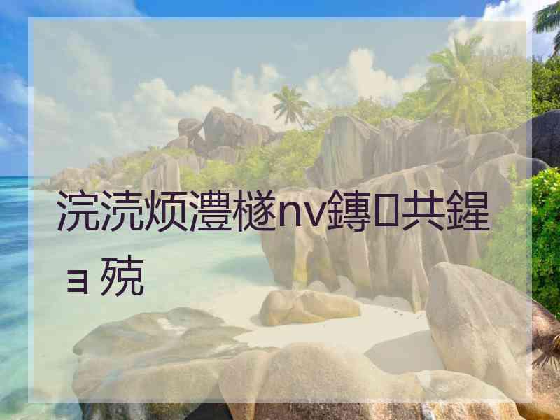 浣涜烦澧檖nv鏄共鍟ョ殑