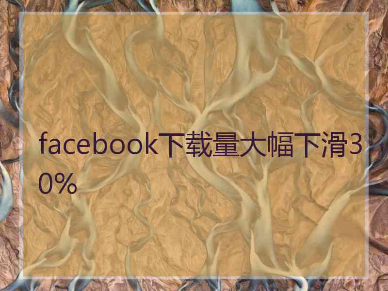 facebook下载量大幅下滑30%