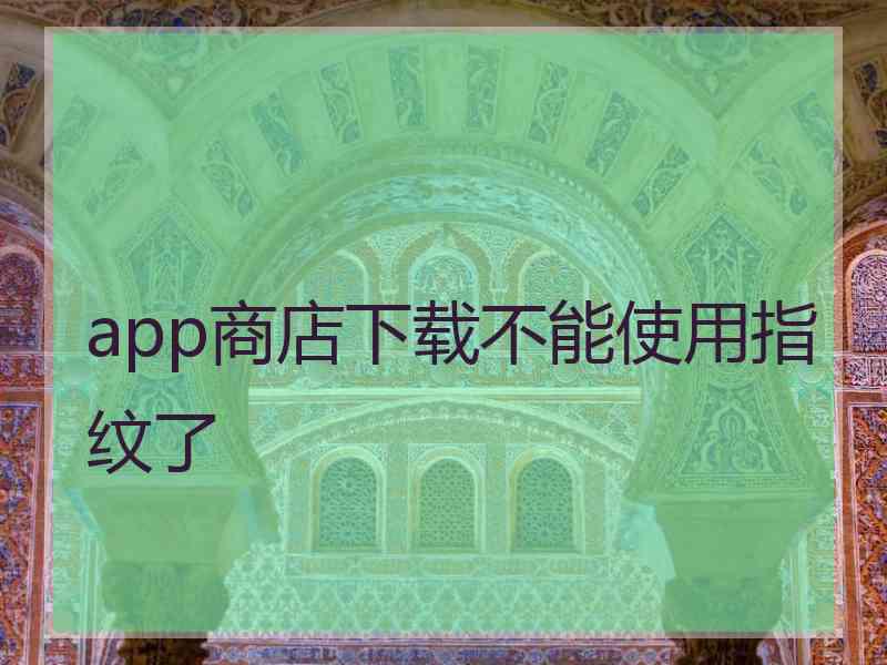 app商店下载不能使用指纹了