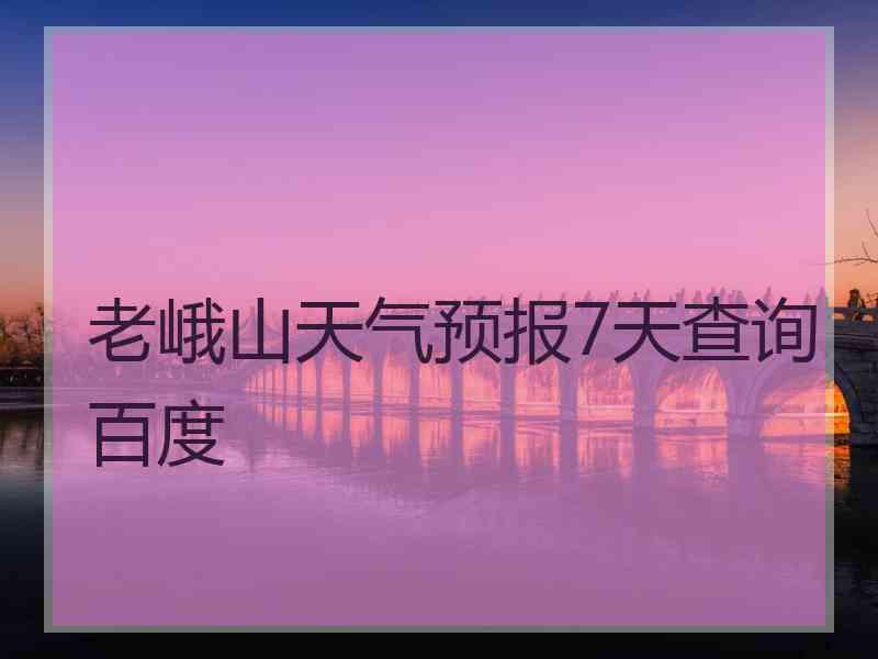 老峨山天气预报7天查询百度