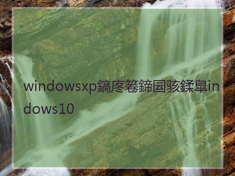 windowsxp鎬庝箞鍗囩骇鍒皐indows10