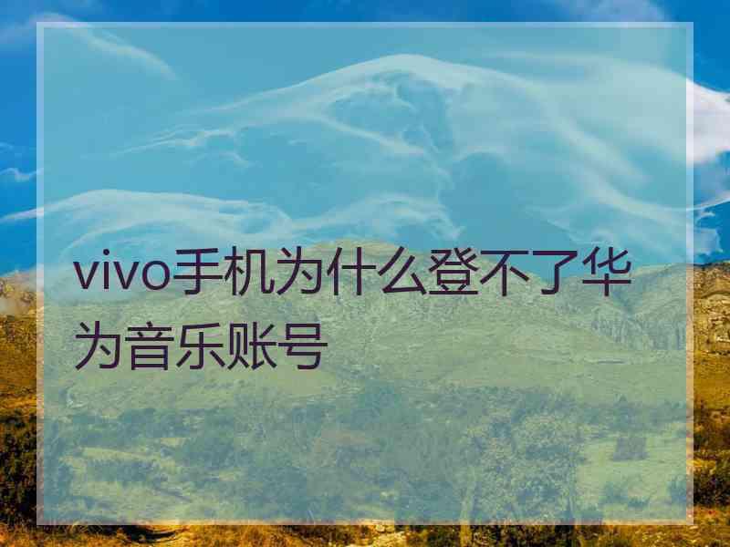 vivo手机为什么登不了华为音乐账号