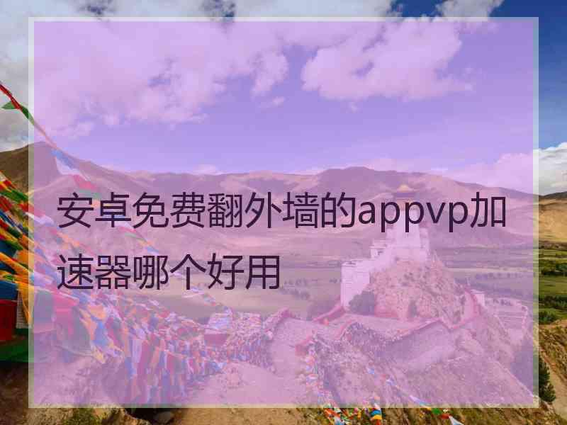 安卓免费翻外墙的appvp加速器哪个好用