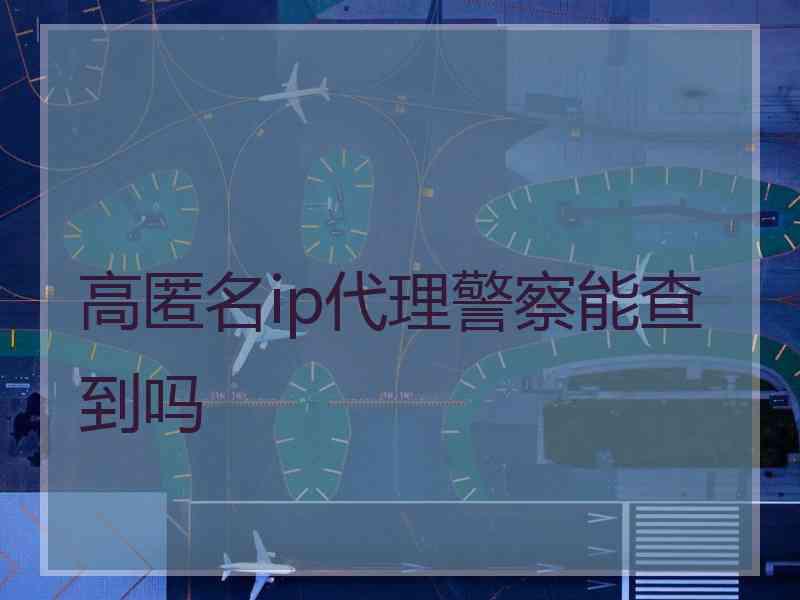 高匿名ip代理警察能查到吗