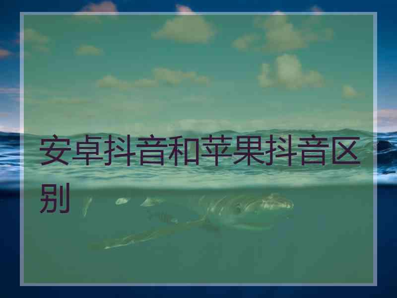 安卓抖音和苹果抖音区别