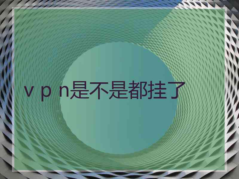 v p n是不是都挂了