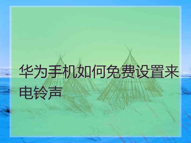 华为手机如何免费设置来电铃声