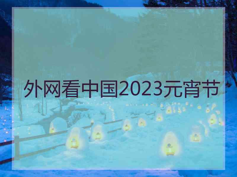 外网看中国2023元宵节