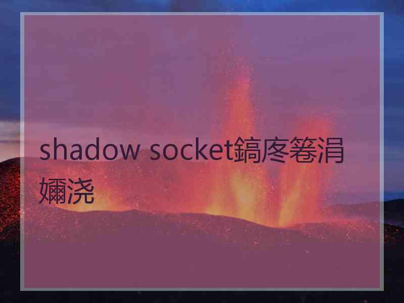 shadow socket鎬庝箞涓嬭浇