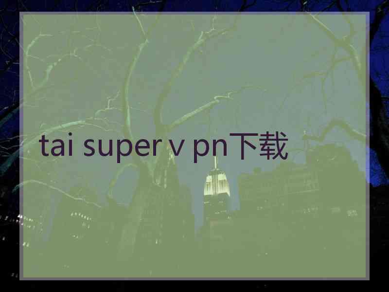 tai superⅴpn下载