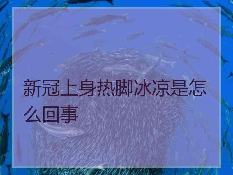 新冠上身热脚冰凉是怎么回事