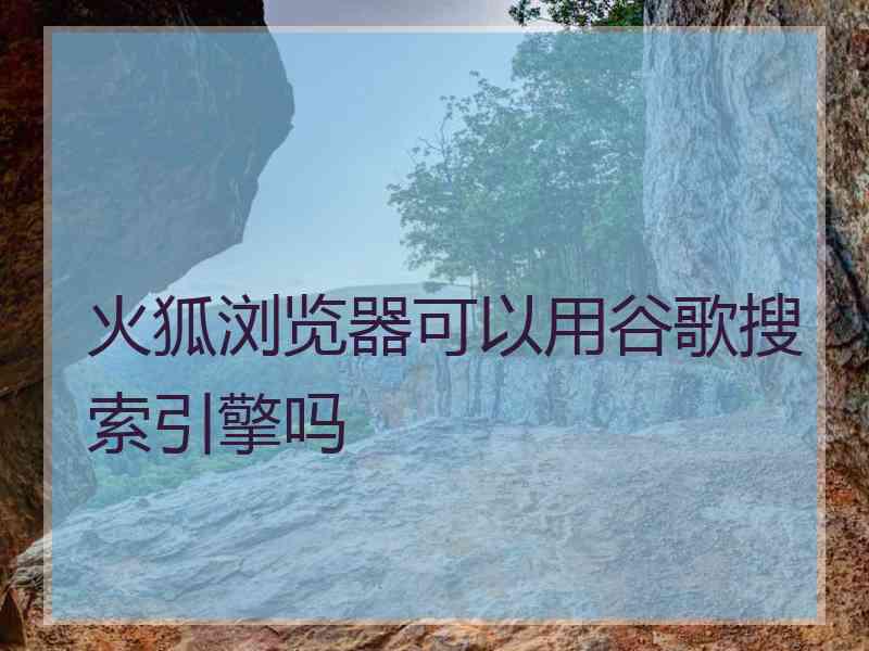 火狐浏览器可以用谷歌搜索引擎吗