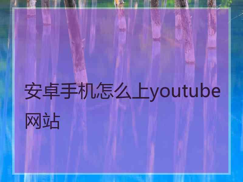 安卓手机怎么上youtube网站