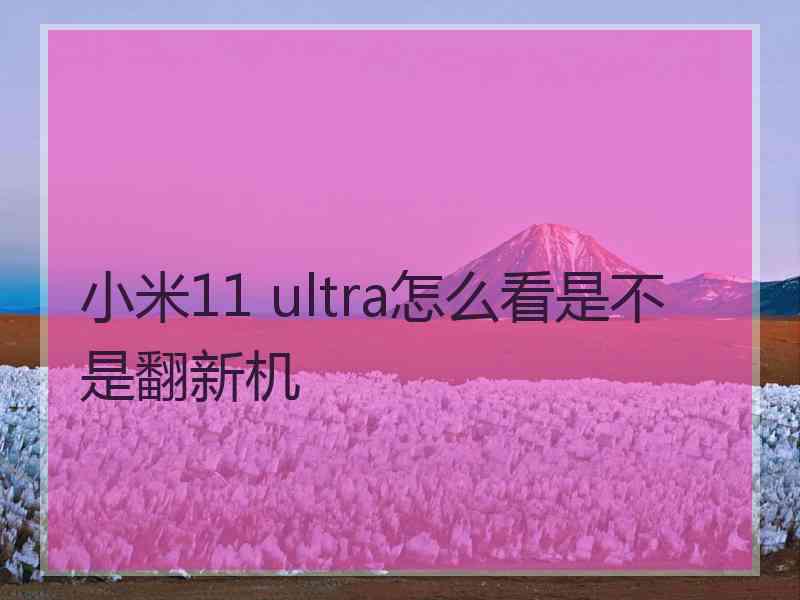 小米11 ultra怎么看是不是翻新机