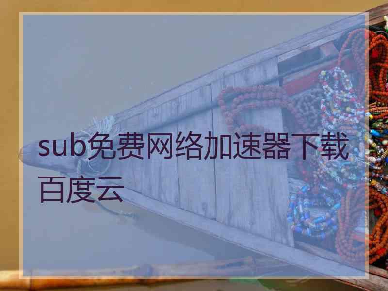 sub免费网络加速器下载百度云