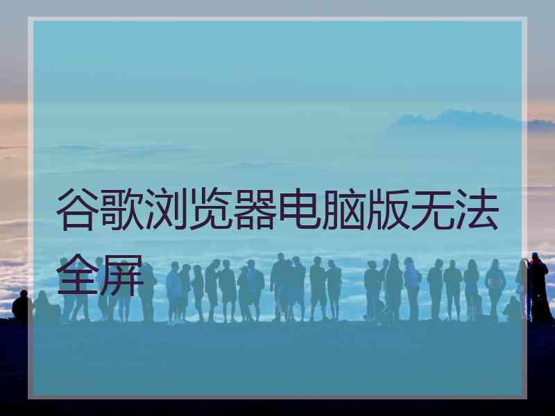 谷歌浏览器电脑版无法全屏