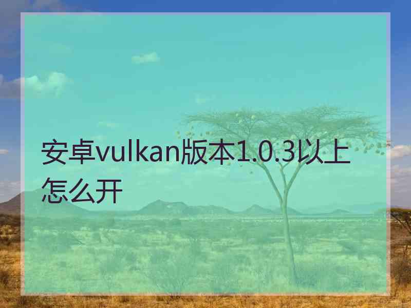 安卓vulkan版本1.0.3以上怎么开