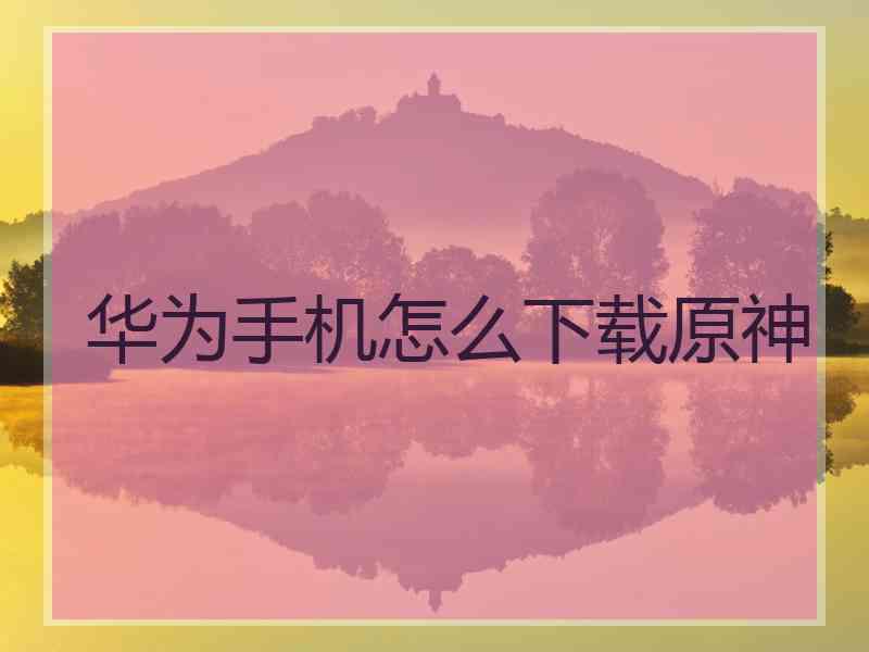 华为手机怎么下载原神