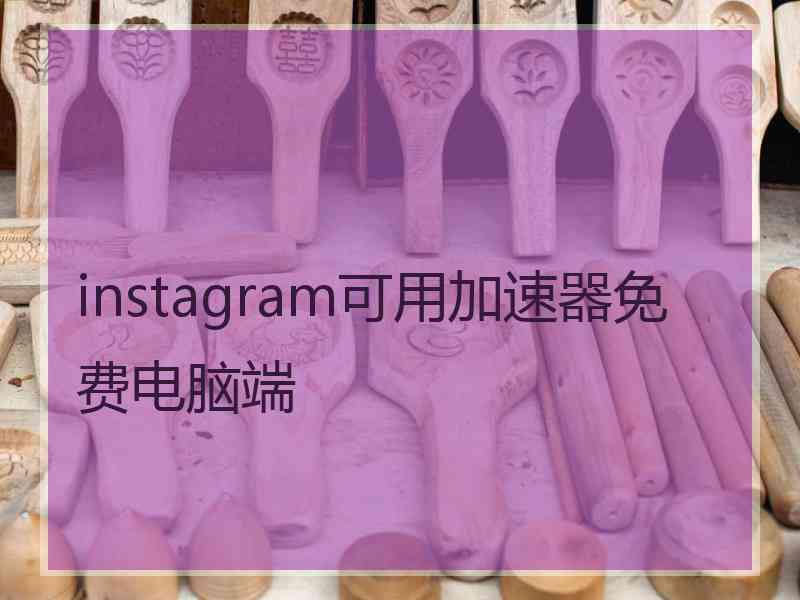 instagram可用加速器免费电脑端