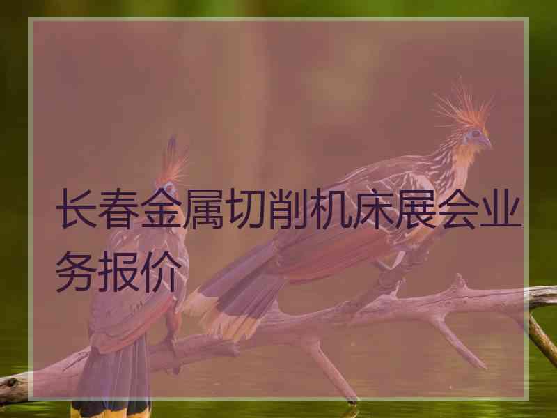 长春金属切削机床展会业务报价