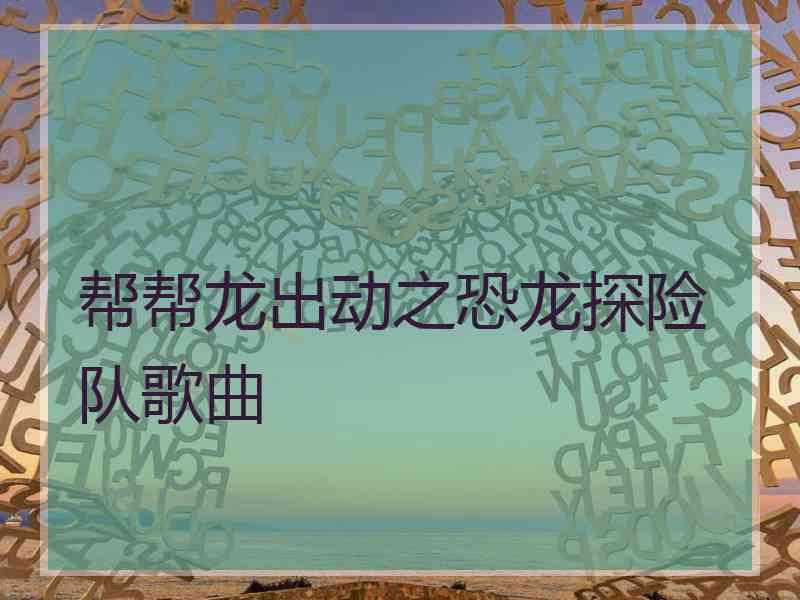 帮帮龙出动之恐龙探险队歌曲