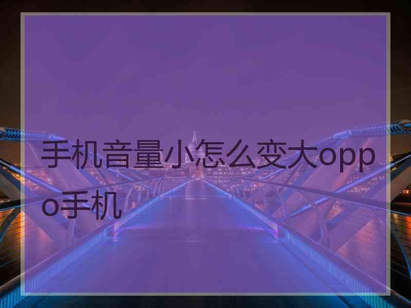 手机音量小怎么变大oppo手机