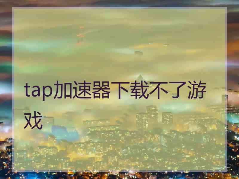 tap加速器下载不了游戏