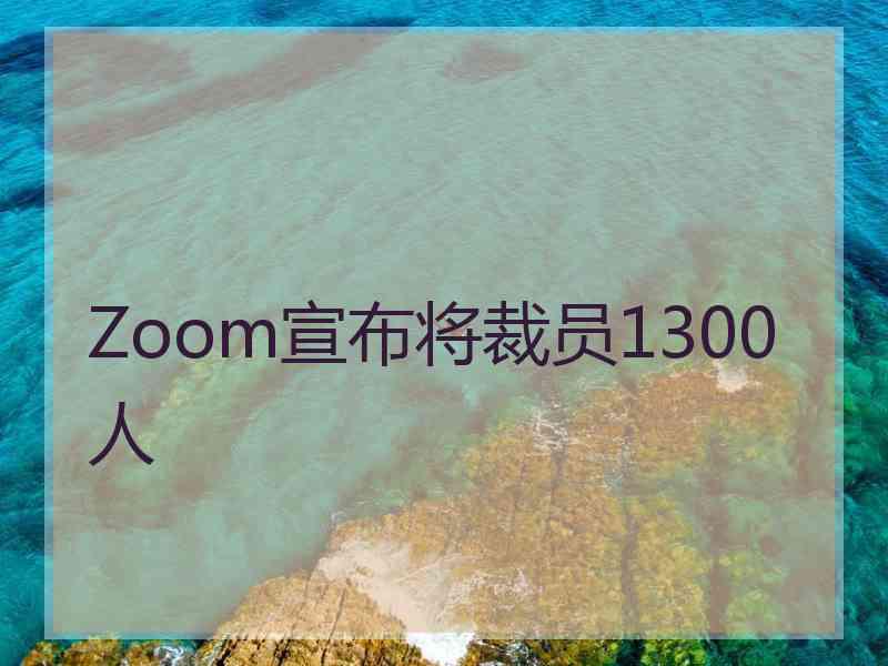 Zoom宣布将裁员1300人