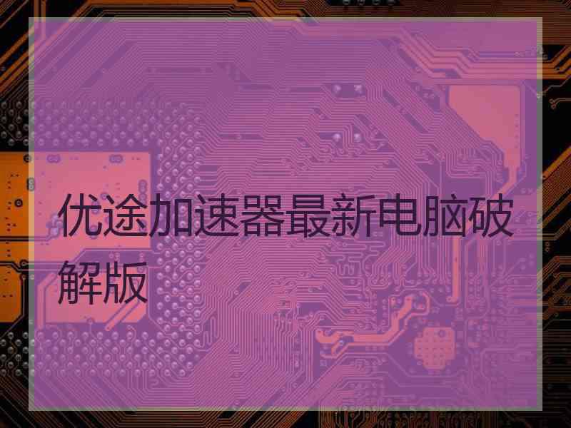 优途加速器最新电脑破解版