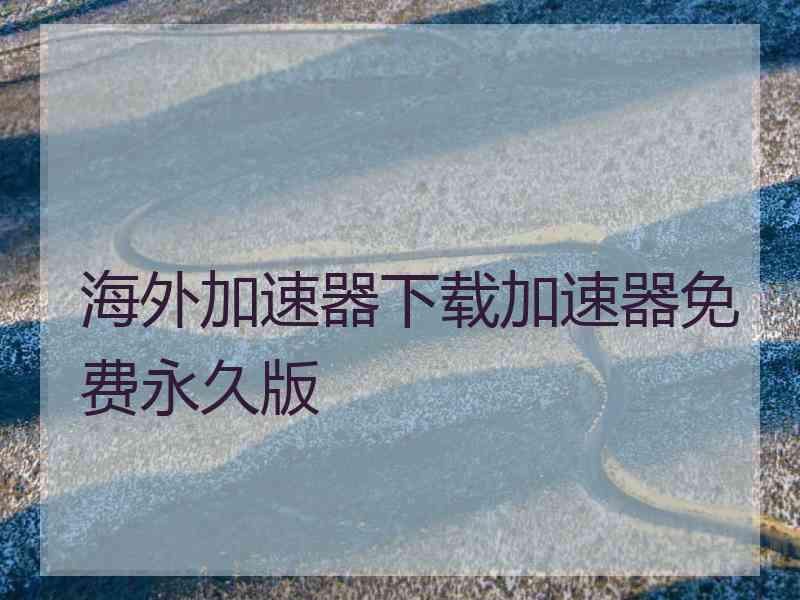 海外加速器下载加速器免费永久版